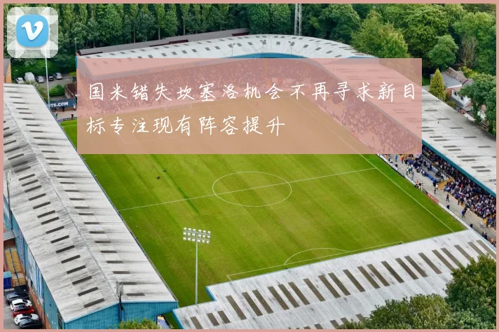 国米错失坎塞洛机会不再寻求新目标专注现有阵容提升