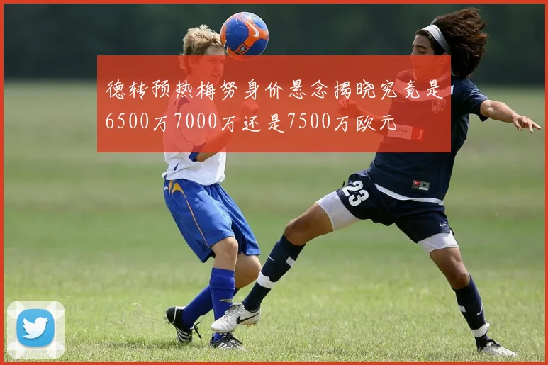 德转预热梅努身价悬念揭晓究竟是6500万7000万还是7500万欧元