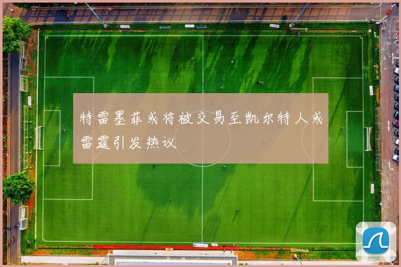 特雷墨菲或将被交易至凯尔特人或雷霆引发热议